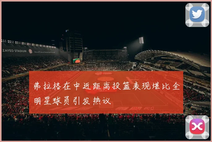 弗拉格在中近距离投篮表现堪比全明星球员引发热议