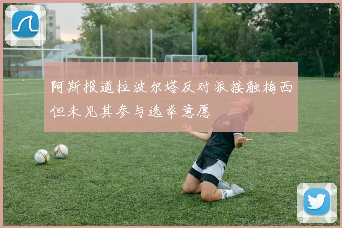 阿斯报道拉波尔塔反对派接触梅西但未见其参与选举意愿