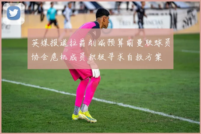 英媒报道拉爵削减预算前曼联球员协会危机成员积极寻求自救方案