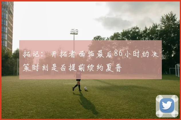 拓记：开拓者面临最后86小时的决策时刻是否提前续约夏普