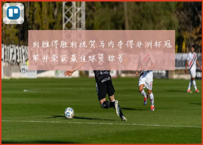 利雅得胜利祝贺马内夺得非洲杯冠军并荣获最佳球员称号