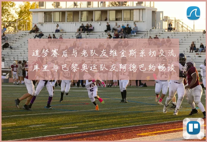 追梦赛后与老队友维金斯亲切交流库里与巴黎奥运队友阿德巴约畅谈未来