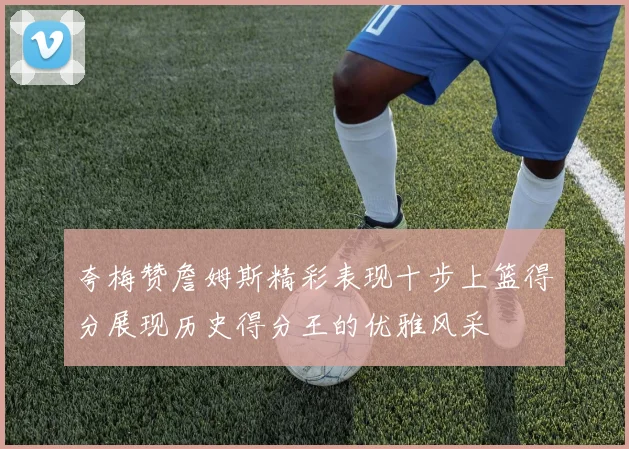 夸梅赞詹姆斯精彩表现十步上篮得分展现历史得分王的优雅风采